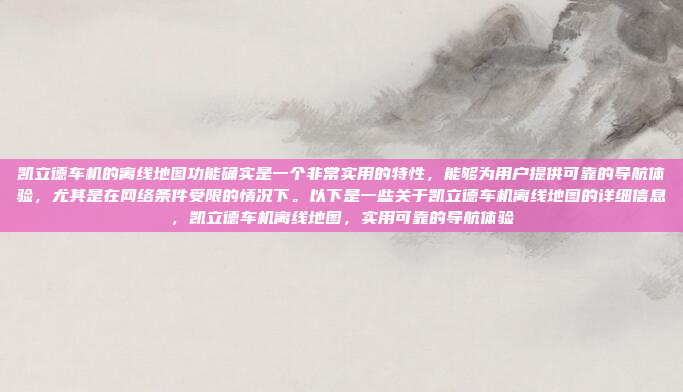 凯立德车机的离线地图功能确实是一个非常实用的特性，能够为用户提供可靠的导航体验，尤其是在网络条件受限的情况下。以下是一些关于凯立德车机离线地图的详细信息，凯立德车机离线地图，实用可靠的导航体验