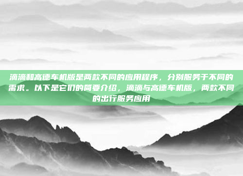 滴滴和高德车机版是两款不同的应用程序，分别服务于不同的需求。以下是它们的简要介绍，滴滴与高德车机版，两款不同的出行服务应用