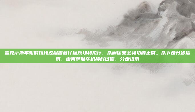 雷克萨斯车机的接线过程需要仔细规划和执行，以确保安全和功能正常。以下是分步指南，雷克萨斯车机接线过程，分步指南