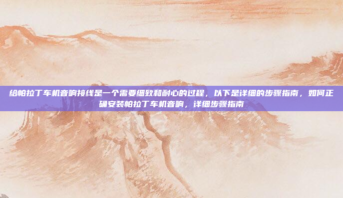 给帕拉丁车机音响接线是一个需要细致和耐心的过程,以下是详细的步骤指南,如何正确安装帕拉丁车机音响,详细步骤指南