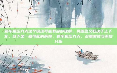 刷车机压力大这个说法可能有多种理解,具体含义取决于上下文。以下是一些可能的解释,刷车机压力大,多重解读与深层分析