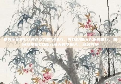 要将车机的CD输入改为数字输入，可以按照以下步骤进行，如何将车机CD输入改为数字输入，改装方法