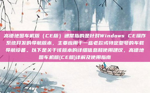 高德地图车机版（CE版）通常指的是针对Windows CE操作系统开发的导航版本，主要应用于一些老款或特定型号的车载导航设备。以下是关于该版本的详细信息和使用建议，高德地图车机版(CE版)详解及使用指南