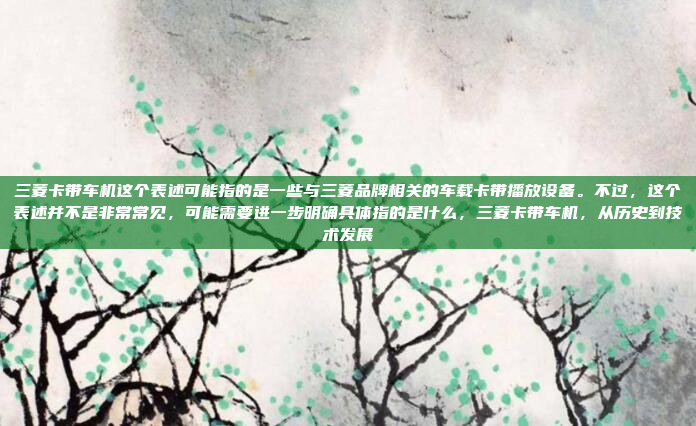 三菱卡带车机这个表述可能指的是一些与三菱品牌相关的车载卡带播放设备。不过，这个表述并不是非常常见，可能需要进一步明确具体指的是什么，三菱卡带车机，从历史到技术发展