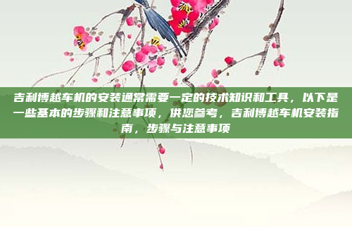 吉利博越车机的安装通常需要一定的技术知识和工具，以下是一些基本的步骤和注意事项，供您参考，吉利博越车机安装指南，步骤与注意事项