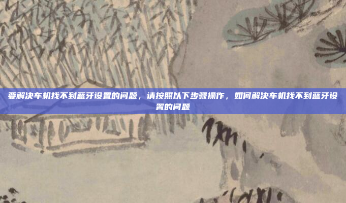要解决车机找不到蓝牙设置的问题，请按照以下步骤操作，如何解决车机找不到蓝牙设置的问题