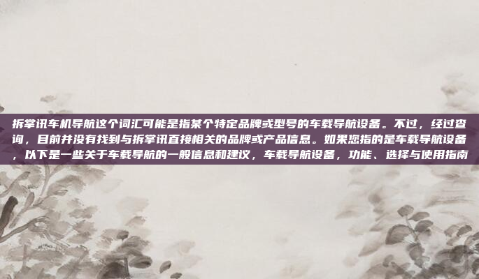 拆掌讯车机导航这个词汇可能是指某个特定品牌或型号的车载导航设备。不过，经过查询，目前并没有找到与拆掌讯直接相关的品牌或产品信息。如果您指的是车载导航设备，以下是一些关于车载导航的一般信息和建议，车载导航设备，功能、选择与使用指南
