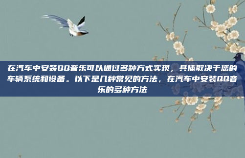 在汽车中安装QQ音乐可以通过多种方式实现，具体取决于您的车辆系统和设备。以下是几种常见的方法，在汽车中安装QQ音乐的多种方法
