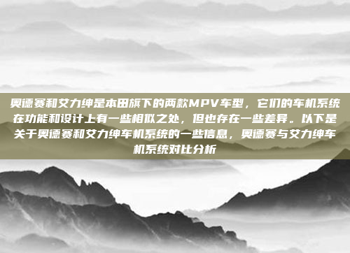 奥德赛和艾力绅是本田旗下的两款MPV车型,它们的车机系统在功能和设计上有一些相似之处,但也存在一些差异。以下是关于奥德赛和艾力绅车机系统的一些信息,奥德赛与艾力绅车机系统对比分析