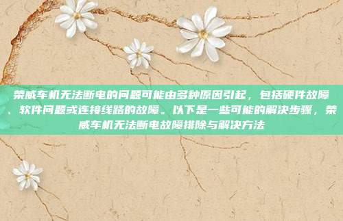 荣威车机无法断电的问题可能由多种原因引起，包括硬件故障、软件问题或连接线路的故障。以下是一些可能的解决步骤，荣威车机无法断电故障排除与解决方法