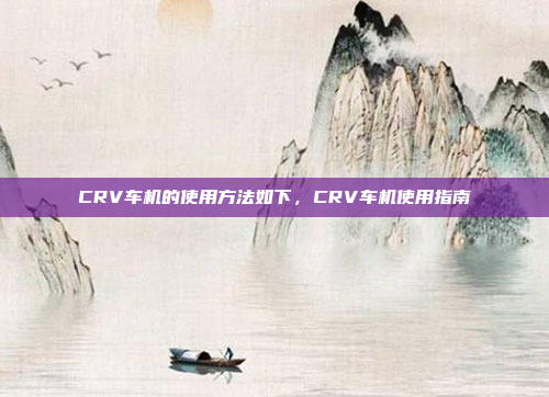 CRV车机的使用方法如下，CRV车机使用指南