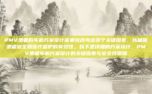 PMV患者的车机方案设计需要综合考虑多个关键因素,以确保患者安全和医疗监护的有效性。以下是详细的方案设计,PMV患者车机方案设计的关键因素与安全性保障