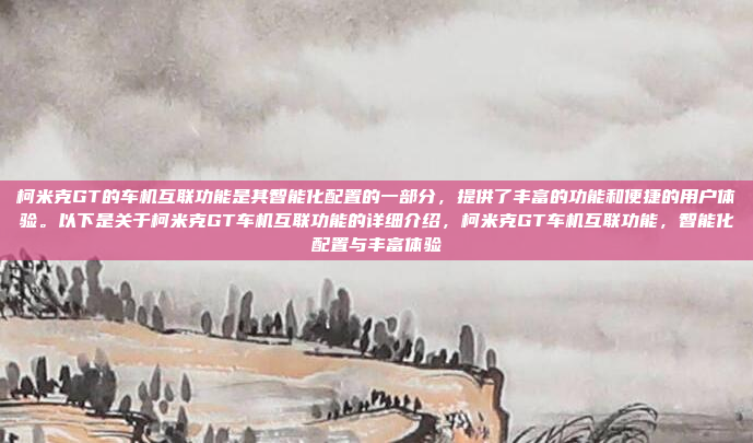 柯米克GT的车机互联功能是其智能化配置的一部分,提供了丰富的功能和便捷的用户体验。以下是关于柯米克GT车机互联功能的详细介绍,柯米克GT车机互联功能,智能化配置与丰富体验