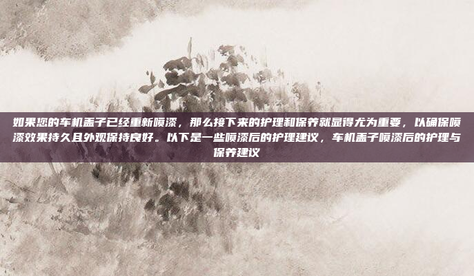 如果您的车机盖子已经重新喷漆,那么接下来的护理和保养就显得尤为重要,以确保喷漆效果持久且外观保持良好。以下是一些喷漆后的护理建议,车机盖子喷漆后的护理与保养建议
