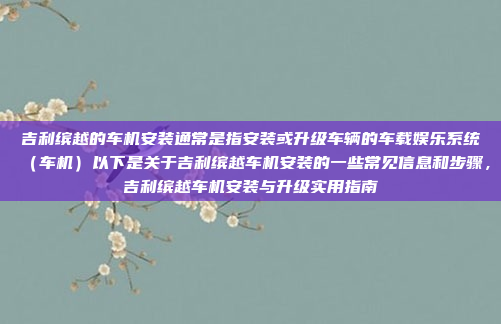 吉利缤越的车机安装通常是指安装或升级车辆的车载娱乐系统（车机）以下是关于吉利缤越车机安装的一些常见信息和步骤，吉利缤越车机安装与升级实用指南