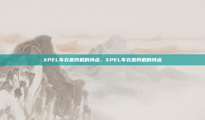 XPEL车衣裁剪机的特点,XPEL车衣裁剪机的特点