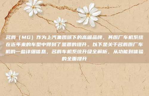 名爵（MG）作为上汽集团旗下的高端品牌，其原厂车机系统在近年来的车型中得到了显著的提升。以下是关于名爵原厂车机的一些详细信息，名爵车机系统升级全解析，从功能到体验的全面提升