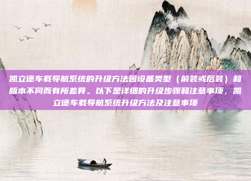 凯立德车载导航系统的升级方法因设备类型（前装或后装）和版本不同而有所差异。以下是详细的升级步骤和注意事项，凯立德车载导航系统升级方法及注意事项