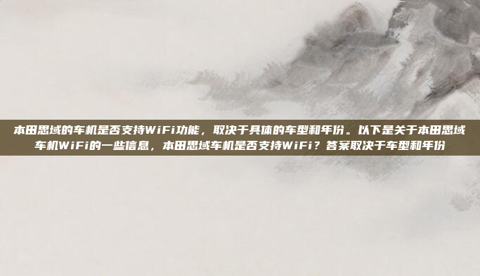 本田思域的车机是否支持WiFi功能，取决于具体的车型和年份。以下是关于本田思域车机WiFi的一些信息，本田思域车机是否支持WiFi？答案取决于车型和年份