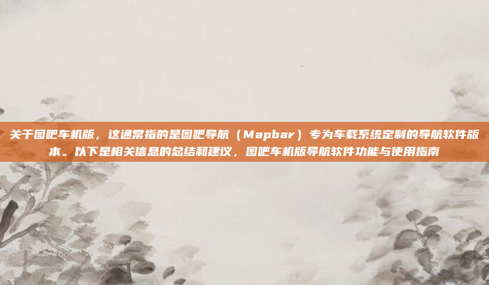 关于图吧车机版，这通常指的是图吧导航（Mapbar）专为车载系统定制的导航软件版本。以下是相关信息的总结和建议，图吧车机版导航软件功能与使用指南