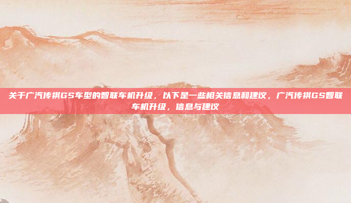 关于广汽传祺GS车型的智联车机升级，以下是一些相关信息和建议，广汽传祺GS智联车机升级，信息与建议