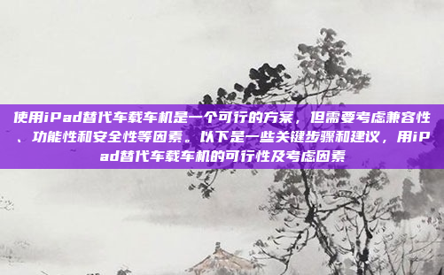 使用iPad替代车载车机是一个可行的方案，但需要考虑兼容性、功能性和安全性等因素。以下是一些关键步骤和建议，用iPad替代车载车机的可行性及考虑因素