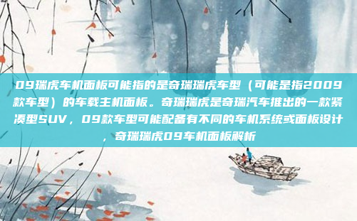 09瑞虎车机面板可能指的是奇瑞瑞虎车型（可能是指2009款车型）的车载主机面板。奇瑞瑞虎是奇瑞汽车推出的一款紧凑型SUV，09款车型可能配备有不同的车机系统或面板设计，奇瑞瑞虎09车机面板解析
