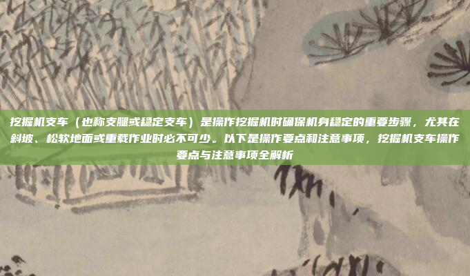 挖掘机支车（也称支腿或稳定支车）是操作挖掘机时确保机身稳定的重要步骤，尤其在斜坡、松软地面或重载作业时必不可少。以下是操作要点和注意事项，挖掘机支车操作要点与注意事项全解析
