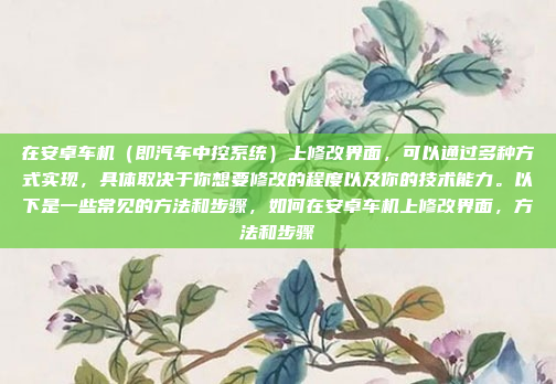 在安卓车机（即汽车中控系统）上修改界面，可以通过多种方式实现，具体取决于你想要修改的程度以及你的技术能力。以下是一些常见的方法和步骤，如何在安卓车机上修改界面，方法和步骤