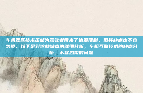 车机互联技术虽然为驾驶者带来了诸多便利，但其缺点也不容忽视。以下是对这些缺点的详细分析，车机互联技术的缺点分析，不容忽视的问题