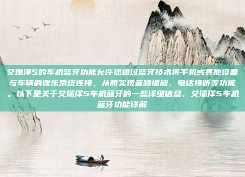 艾瑞泽5的车机蓝牙功能允许您通过蓝牙技术将手机或其他设备与车辆的娱乐系统连接，从而实现音频播放、电话接听等功能。以下是关于艾瑞泽5车机蓝牙的一些详细信息，艾瑞泽5车机蓝牙功能详解