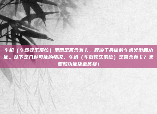 车机（车载娱乐系统）里面是否含有卡，取决于具体的车机类型和功能。以下是几种可能的情况，车机（车载娱乐系统）是否含有卡？类型和功能决定答案！