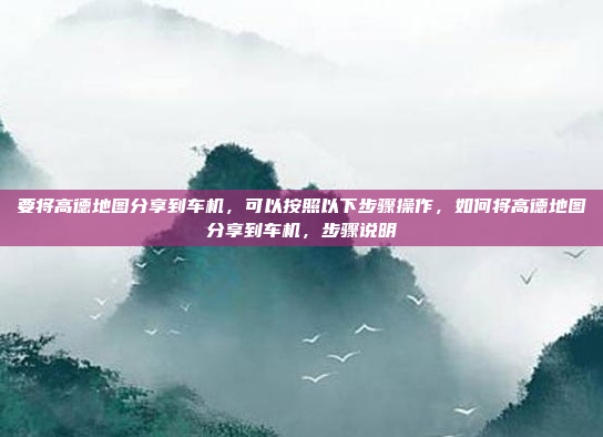 要将高德地图分享到车机，可以按照以下步骤操作，如何将高德地图分享到车机，步骤说明