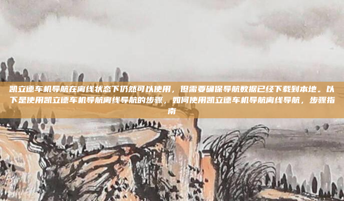 凯立德车机导航在离线状态下仍然可以使用，但需要确保导航数据已经下载到本地。以下是使用凯立德车机导航离线导航的步骤，如何使用凯立德车机导航离线导航，步骤指南