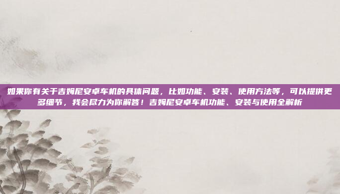 如果你有关于吉姆尼安卓车机的具体问题,比如功能、安装、使用方法等,可以提供更多细节,我会尽力为你解答!吉姆尼安卓车机功能、安装与使用全解析