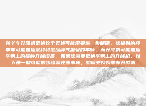 羚羊车升降机更换这个表述可能需要进一步明确。您提到的羚羊车可能是指某种特定品牌或型号的车辆，而升降机可能是指车辆上的某种升降设备。如果您需要更换车辆上的升降机，以下是一些可能的步骤和注意事项，如何更换羚羊车升降机