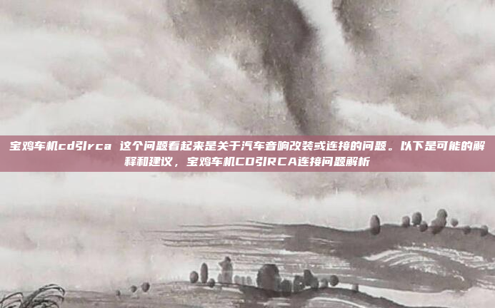 宝鸡车机cd引rca 这个问题看起来是关于汽车音响改装或连接的问题。以下是可能的解释和建议，宝鸡车机CD引RCA连接问题解析