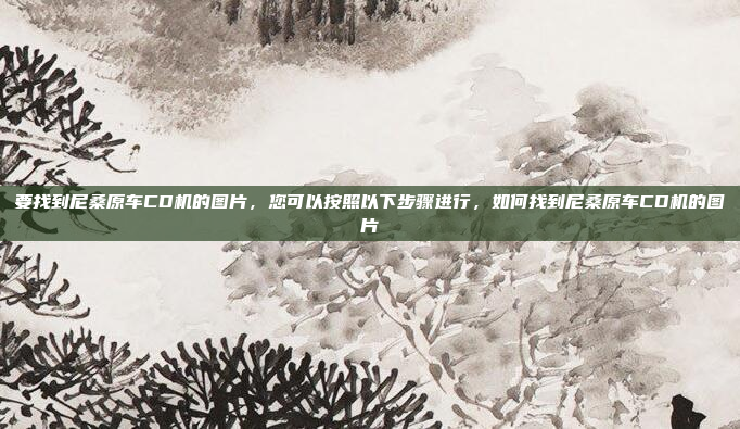 要找到尼桑原车CD机的图片，您可以按照以下步骤进行，如何找到尼桑原车CD机的图片