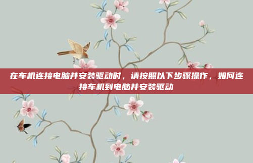 在车机连接电脑并安装驱动时，请按照以下步骤操作，如何连接车机到电脑并安装驱动
