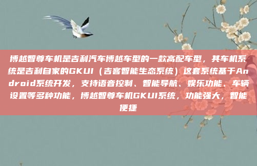 博越智尊车机是吉利汽车博越车型的一款高配车型，其车机系统是吉利自家的GKUI（吉客智能生态系统）这套系统基于Android系统开发，支持语音控制、智能导航、娱乐功能、车辆设置等多种功能，博越智尊车机GKUI系统，功能强大，智能便捷