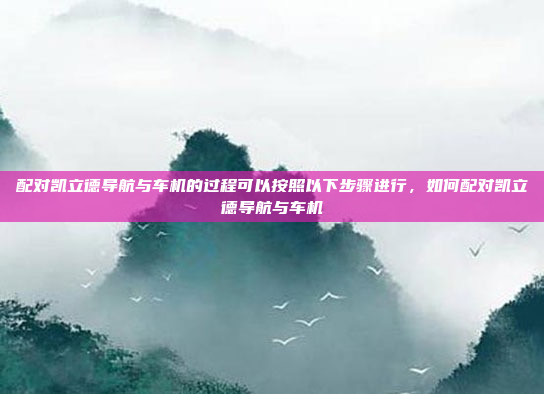 配对凯立德导航与车机的过程可以按照以下步骤进行，如何配对凯立德导航与车机