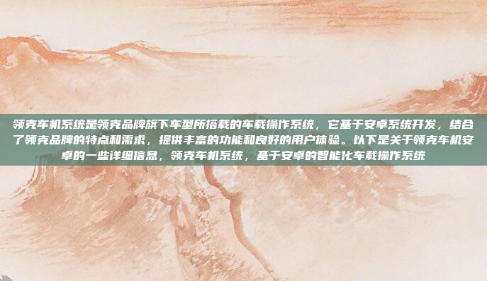 领克车机系统是领克品牌旗下车型所搭载的车载操作系统，它基于安卓系统开发，结合了领克品牌的特点和需求，提供丰富的功能和良好的用户体验。以下是关于领克车机安卓的一些详细信息，领克车机系统，基于安卓的智能化车载操作系统