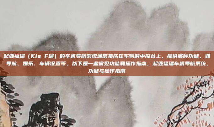 起亚福瑞(Kia F瑞)的车机导航系统通常集成在车辆的中控台上,提供多种功能,如导航、娱乐、车辆设置等。以下是一些常见功能和操作指南,起亚福瑞车机导航系统,功能与操作指南