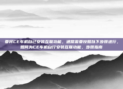 要将CE车机自己安装互联功能,通常需要按照以下步骤进行,如何为CE车机自行安装互联功能,步骤指南