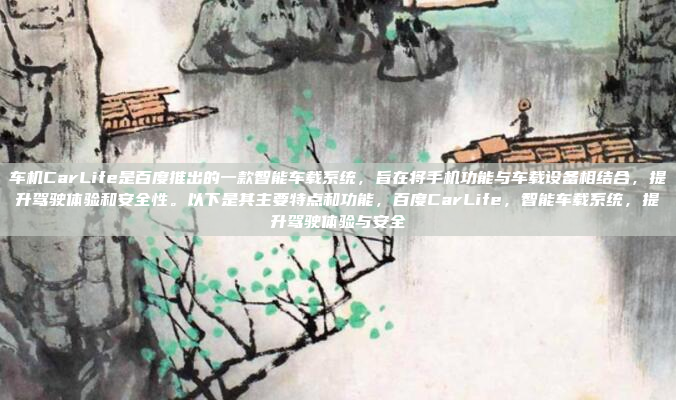 车机CarLife是百度推出的一款智能车载系统，旨在将手机功能与车载设备相结合，提升驾驶体验和安全性。以下是其主要特点和功能，百度CarLife，智能车载系统，提升驾驶体验与安全