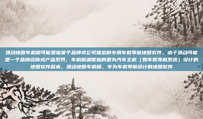 逸动地图车机版可能是指某个品牌或公司推出的专用车载导航地图软件。由于逸动可能是一个品牌名称或产品系列，车机版通常指的是为汽车主机（如车载导航系统）设计的地图软件版本，逸动地图车机版，专为车载导航设计的地图软件