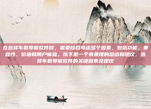 在选择车载导航软件时，需要综合考虑多个因素，包括功能、兼容性、价格和用户体验。以下是一个有条理的总结和建议，选择车载导航软件的关键因素及建议