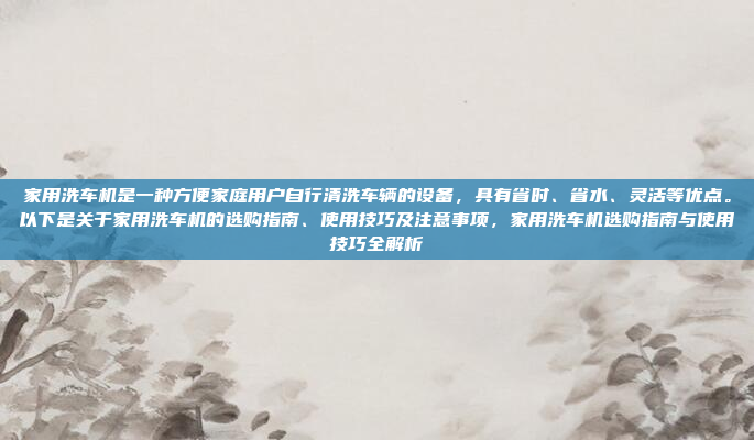 家用洗车机是一种方便家庭用户自行清洗车辆的设备，具有省时、省水、灵活等优点。以下是关于家用洗车机的选购指南、使用技巧及注意事项，家用洗车机选购指南与使用技巧全解析