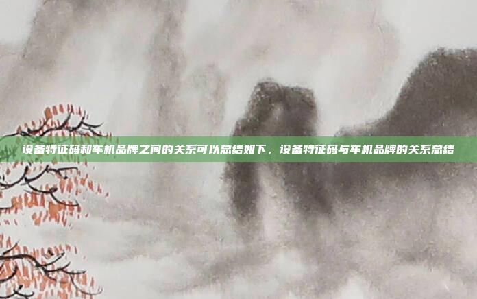 设备特征码和车机品牌之间的关系可以总结如下，设备特征码与车机品牌的关系总结