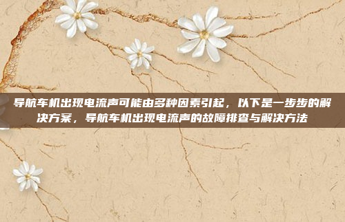 导航车机出现电流声可能由多种因素引起，以下是一步步的解决方案，导航车机出现电流声的故障排查与解决方法